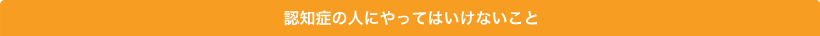 認知症の人にやってはいけないこと