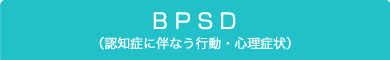 BPSD（認知症に伴なう行動・心理症状）